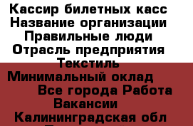 Кассир билетных касс › Название организации ­ Правильные люди › Отрасль предприятия ­ Текстиль › Минимальный оклад ­ 25 000 - Все города Работа » Вакансии   . Калининградская обл.,Пионерский г.